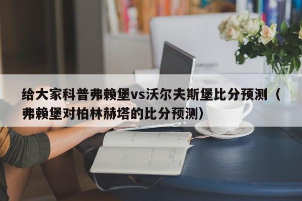 给大家科普弗赖堡vs沃尔夫斯堡比分预测（弗赖堡对柏林赫塔的比分预测）