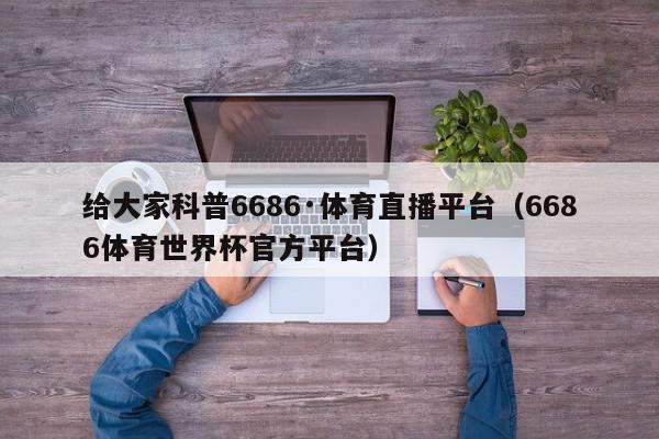 给大家科普6686·体育直播平台（6686体育世界杯官方平台）