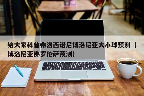 给大家科普弗洛西诺尼博洛尼亚大小球预测（博洛尼亚佛罗伦萨预测）