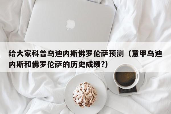 给大家科普乌迪内斯佛罗伦萨预测（意甲乌迪内斯和佛罗伦萨的历史成绩?）