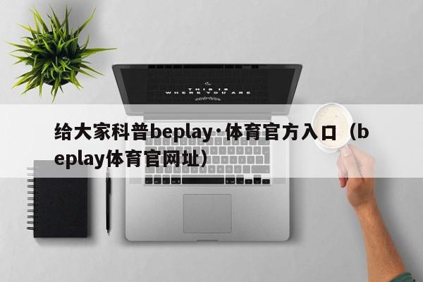 给大家科普beplay·体育官方入口（beplay体育官网址）