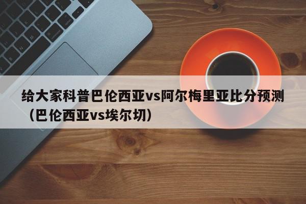 给大家科普巴伦西亚vs阿尔梅里亚比分预测（巴伦西亚vs埃尔切）