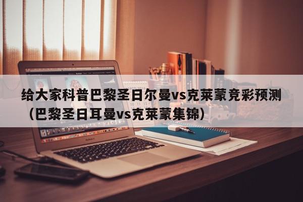 给大家科普巴黎圣日尔曼vs克莱蒙竞彩预测（巴黎圣日耳曼vs克莱蒙集锦）