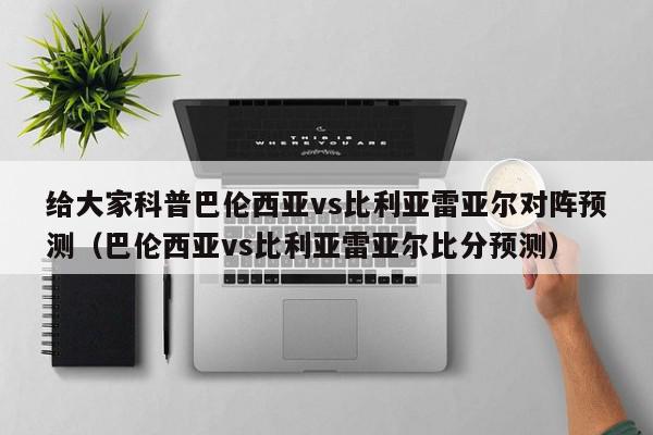 给大家科普巴伦西亚vs比利亚雷亚尔对阵预测（巴伦西亚vs比利亚雷亚尔比分预测）