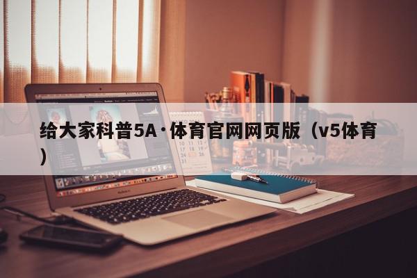 给大家科普5A·体育官网网页版（v5体育）