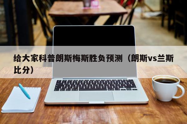 给大家科普朗斯梅斯胜负预测（朗斯vs兰斯比分）