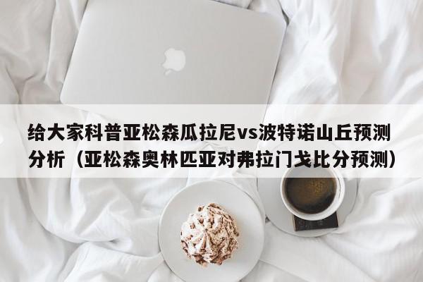 给大家科普亚松森瓜拉尼vs波特诺山丘预测分析（亚松森奥林匹亚对弗拉门戈比分预测）