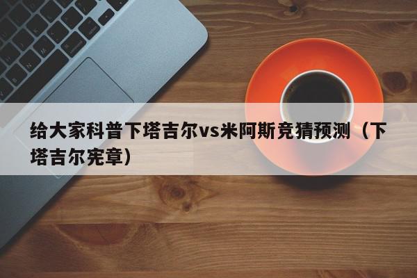 给大家科普下塔吉尔vs米阿斯竞猜预测（下塔吉尔宪章）