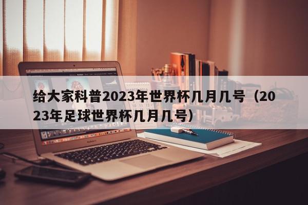 给大家科普2023年世界杯几月几号（2023年足球世界杯几月几号）