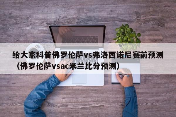 给大家科普佛罗伦萨vs弗洛西诺尼赛前预测（佛罗伦萨vsac米兰比分预测）