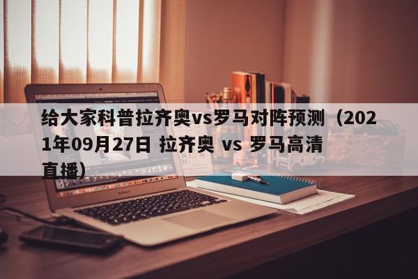 给大家科普拉齐奥vs罗马对阵预测（2021年09月27日 拉齐奥 vs 罗马高清直播）