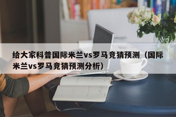 给大家科普国际米兰vs罗马竞猜预测（国际米兰vs罗马竞猜预测分析）