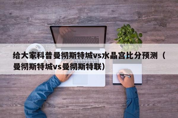 给大家科普曼彻斯特城vs水晶宫比分预测（曼彻斯特城vs曼彻斯特联）