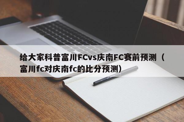 给大家科普富川FCvs庆南FC赛前预测（富川fc对庆南fc的比分预测）