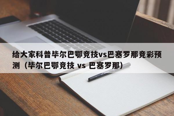 给大家科普毕尔巴鄂竞技vs巴塞罗那竞彩预测（毕尔巴鄂竞技 vs 巴塞罗那）