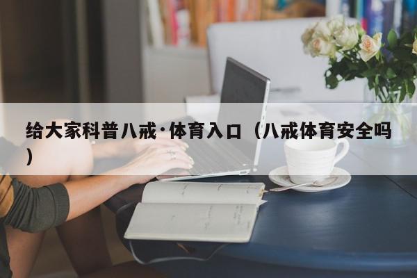 给大家科普八戒·体育入口（八戒体育安全吗）