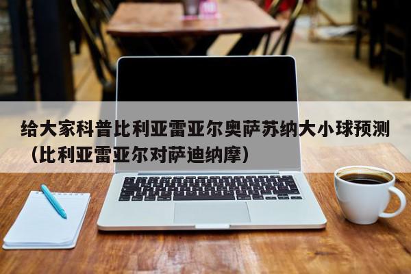 给大家科普比利亚雷亚尔奥萨苏纳大小球预测（比利亚雷亚尔对萨迪纳摩）