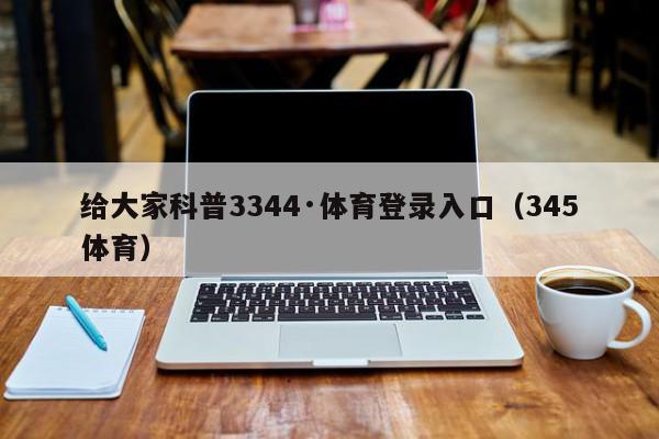 给大家科普3344·体育登录入口（345体育）