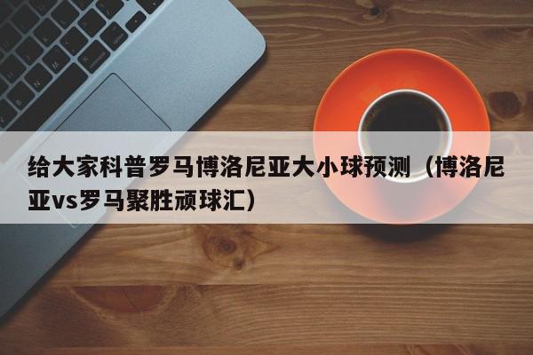 给大家科普罗马博洛尼亚大小球预测（博洛尼亚vs罗马聚胜顽球汇）