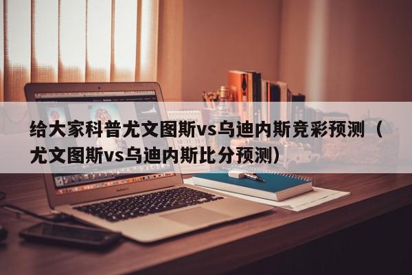 给大家科普尤文图斯vs乌迪内斯竞彩预测（尤文图斯vs乌迪内斯比分预测）