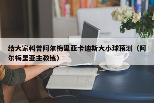 给大家科普阿尔梅里亚卡迪斯大小球预测（阿尔梅里亚主教练）