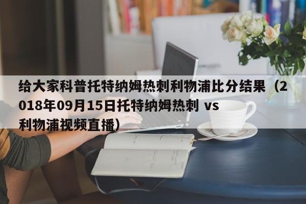 给大家科普托特纳姆热刺利物浦比分结果（2018年09月15日托特纳姆热刺 vs 利物浦视频直播）