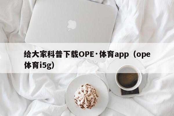 给大家科普下载OPE·体育app（ope体育i5g）