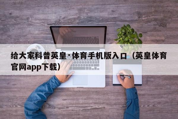 给大家科普英皇·体育手机版入口（英皇体育官网app下载）