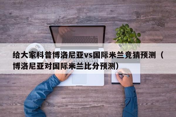 给大家科普博洛尼亚vs国际米兰竞猜预测（博洛尼亚对国际米兰比分预测）