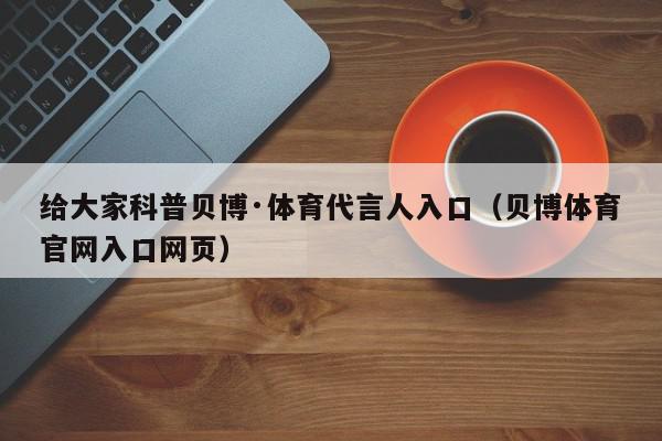 给大家科普贝博·体育代言人入口（贝博体育官网入口网页）