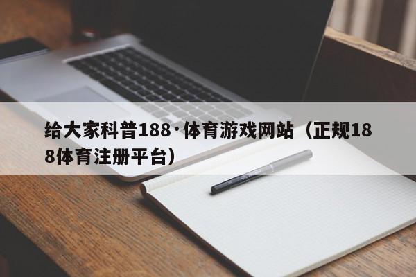 给大家科普188·体育游戏网站（正规188体育注册平台）