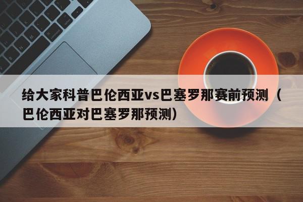 给大家科普巴伦西亚vs巴塞罗那赛前预测（巴伦西亚对巴塞罗那预测）