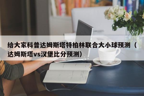 给大家科普达姆斯塔特柏林联合大小球预测（达姆斯塔vs汉堡比分预测）