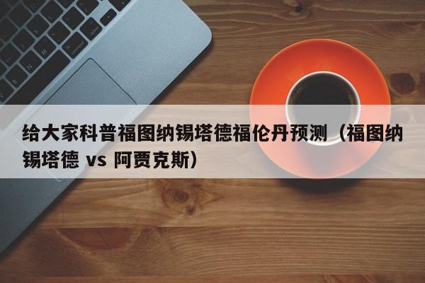 给大家科普福图纳锡塔德福伦丹预测（福图纳锡塔德 vs 阿贾克斯）