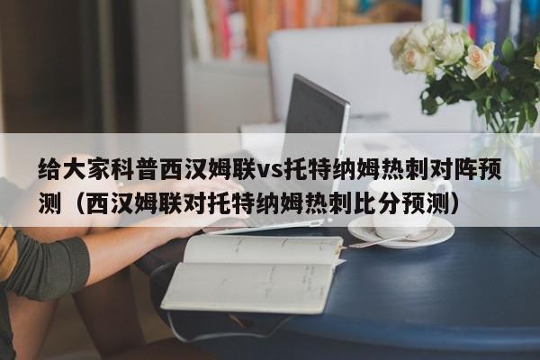 给大家科普西汉姆联vs托特纳姆热刺对阵预测（西汉姆联对托特纳姆热刺比分预测）