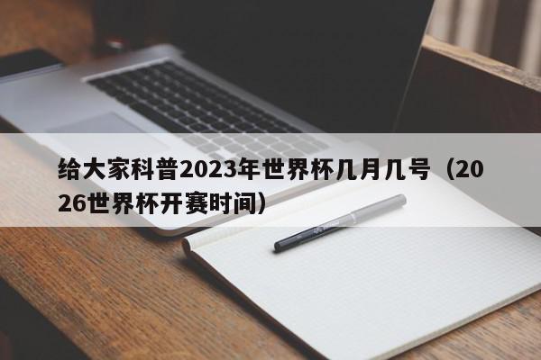 给大家科普2023年世界杯几月几号（2026世界杯开赛时间）