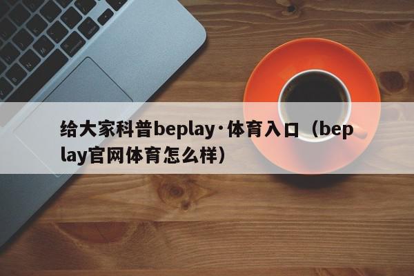 给大家科普beplay·体育入口（beplay官网体育怎么样）