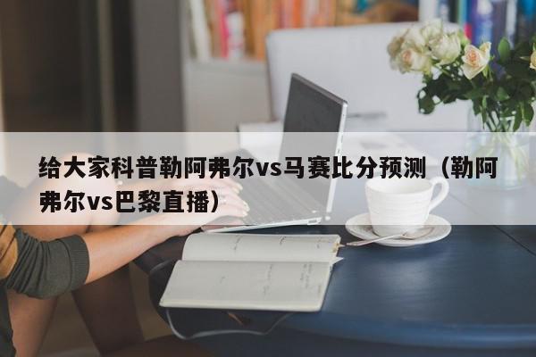 给大家科普勒阿弗尔vs马赛比分预测（勒阿弗尔vs巴黎直播）