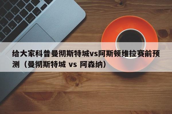 给大家科普曼彻斯特城vs阿斯顿维拉赛前预测（曼彻斯特城 vs 阿森纳）