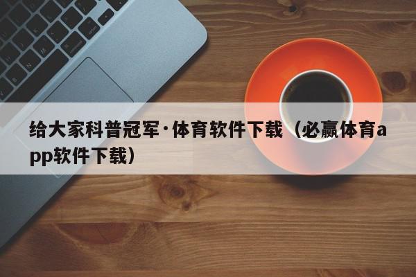 给大家科普冠军·体育软件下载（必赢体育app软件下载）