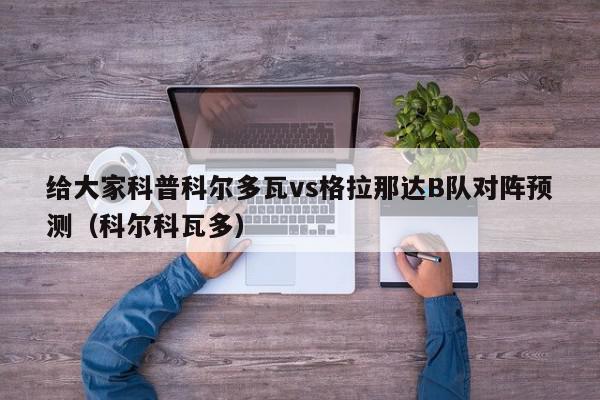 给大家科普科尔多瓦vs格拉那达B队对阵预测（科尔科瓦多）