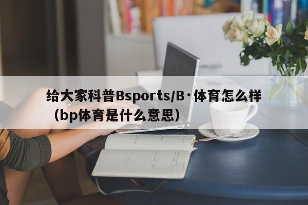 给大家科普Bsports/B·体育怎么样（bp体育是什么意思）