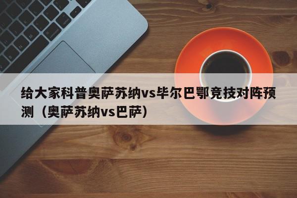 给大家科普奥萨苏纳vs毕尔巴鄂竞技对阵预测（奥萨苏纳vs巴萨）