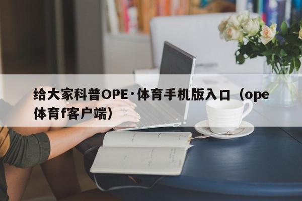 给大家科普OPE·体育手机版入口（ope体育f客户端）