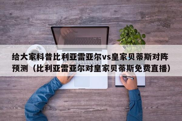 给大家科普比利亚雷亚尔vs皇家贝蒂斯对阵预测（比利亚雷亚尔对皇家贝蒂斯免费直播）