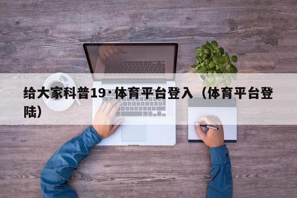 给大家科普19·体育平台登入（体育平台登陆）