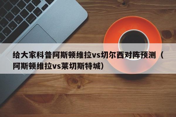 给大家科普阿斯顿维拉vs切尔西对阵预测（阿斯顿维拉vs莱切斯特城）