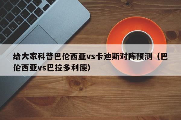 给大家科普巴伦西亚vs卡迪斯对阵预测（巴伦西亚vs巴拉多利德）