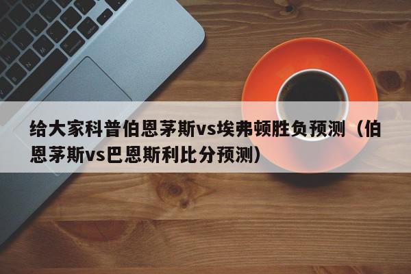 给大家科普伯恩茅斯vs埃弗顿胜负预测（伯恩茅斯vs巴恩斯利比分预测）