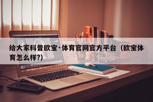 给大家科普欧宝·体育官网官方平台（欧宝体育怎么样?）